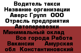 Водитель такси › Название организации ­ Аверс-Групп, ООО › Отрасль предприятия ­ Автоперевозки › Минимальный оклад ­ 50 000 - Все города Работа » Вакансии   . Амурская обл.,Константиновский р-н